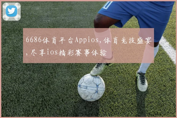 6686体育平台Appios,体育竞技盛宴,尽享ios精彩赛事体验