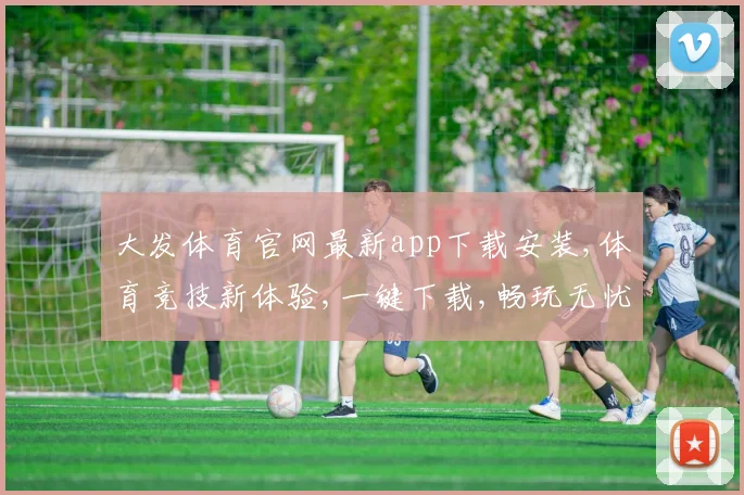 大发体育官网最新app下载安装,体育竞技新体验,一键下载,畅玩无忧,体验极致