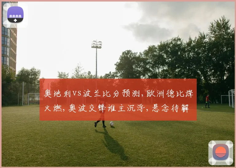 奥地利vs波兰比分预测,欧洲德比烽火燃,奥波交锋谁主沉浮,悬念待解