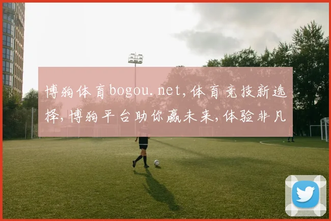 博狗体育bogou.net,体育竞技新选择,博狗平台助你赢未来,体验非凡