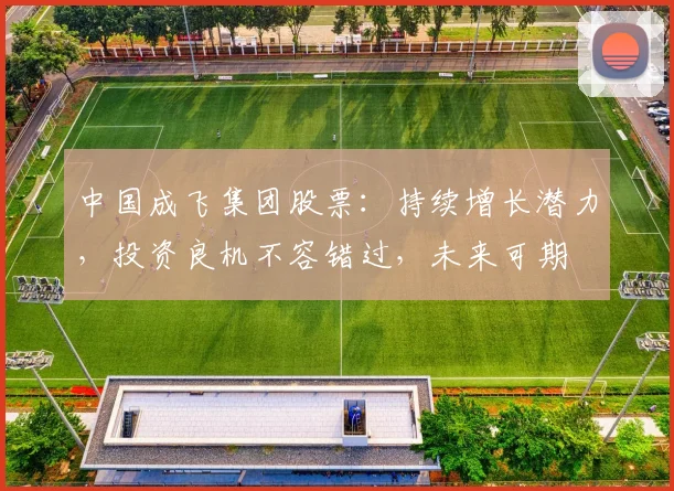 中国成飞集团股票：持续增长潜力，投资良机不容错过，未来可期