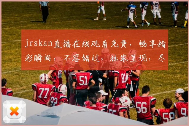 jrskan直播在线观看免费，畅享精彩瞬间，不容错过，独家呈现，尽在掌握
