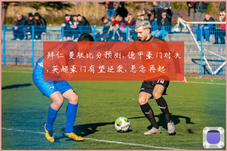 拜仁 曼联比分预测,德甲豪门对决,英超豪门有望逆袭,悬念再起