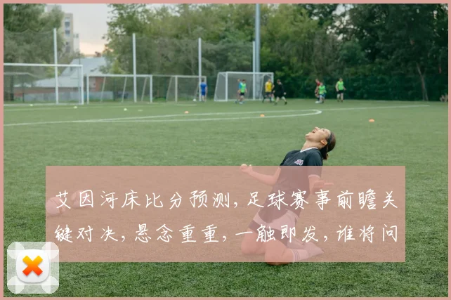 艾因河床比分预测,足球赛事前瞻关键对决,悬念重重,一触即发,谁将问鼎