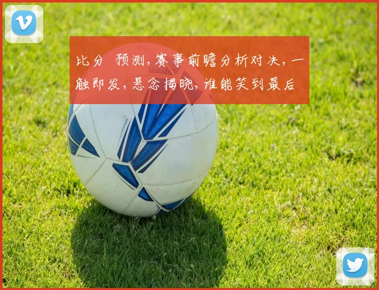 比分  预测,赛事前瞻分析对决,一触即发,悬念揭晓,谁能笑到最后