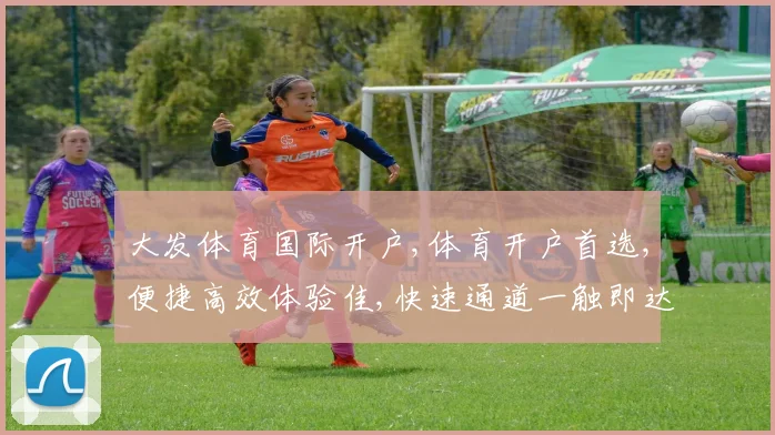 大发体育国际开户,体育开户首选,便捷高效体验佳,快速通道一触即达